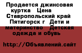 Продается джинсовая куртка › Цена ­ 500 - Ставропольский край, Пятигорск г. Дети и материнство » Детская одежда и обувь   